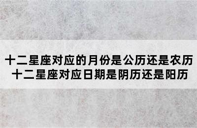 十二星座对应的月份是公历还是农历 十二星座对应日期是阴历还是阳历